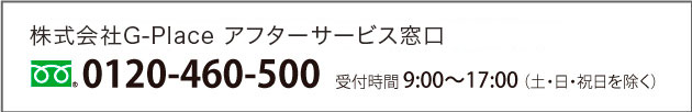 株式会社G-Place アフターサービス窓口 0120-460-500 受付時間 9:00〜17:00（土・日・祝日を除く）